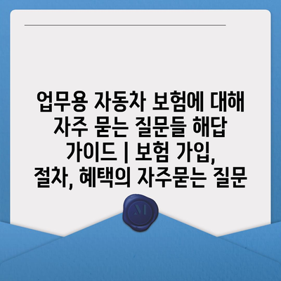 업무용 자동차 보험에 대해 자주 묻는 질문들 해답 가이드 | 보험 가입, 절차, 혜택