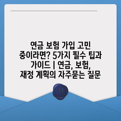 연금 보험 가입 고민 중이라면? 5가지 필수 팁과 가이드 | 연금, 보험, 재정 계획