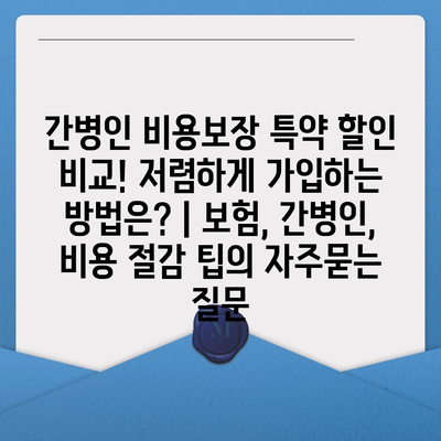 간병인 비용보장 특약 할인 비교! 저렴하게 가입하는 방법은? | 보험, 간병인, 비용 절감 팁