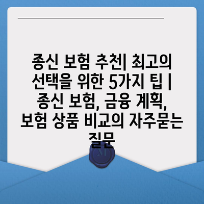 종신 보험 추천| 최고의 선택을 위한 5가지 팁 | 종신 보험, 금융 계획, 보험 상품 비교