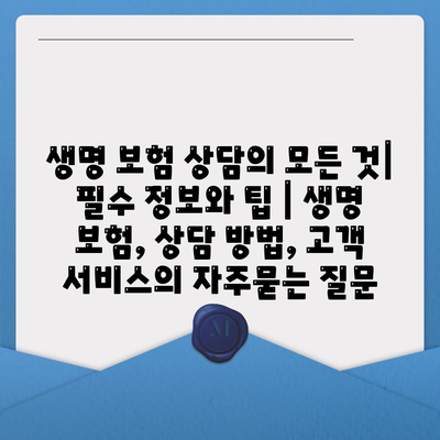 생명 보험 상담의 모든 것| 필수 정보와 팁 | 생명 보험, 상담 방법, 고객 서비스