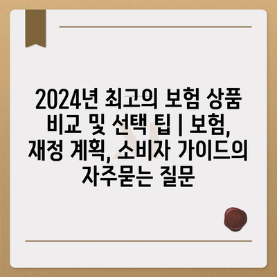 2024년 최고의 보험 상품 비교 및 선택 팁 | 보험, 재정 계획, 소비자 가이드