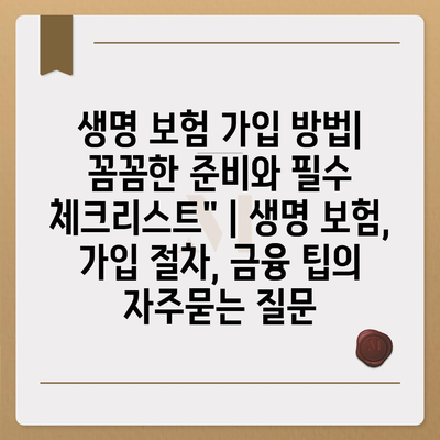 생명 보험 가입 방법| 꼼꼼한 준비와 필수 체크리스트" | 생명 보험, 가입 절차, 금융 팁