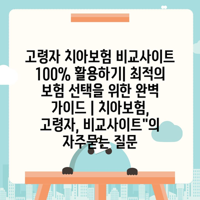 고령자 치아보험 비교사이트 100% 활용하기| 최적의 보험 선택을 위한 완벽 가이드 | 치아보험, 고령자, 비교사이트"