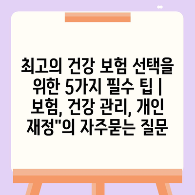 최고의 건강 보험 선택을 위한 5가지 필수 팁 | 보험, 건강 관리, 개인 재정"