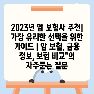 2023년 암 보험사 추천| 가장 유리한 선택을 위한 가이드 | 암 보험, 금융 정보, 보험 비교"