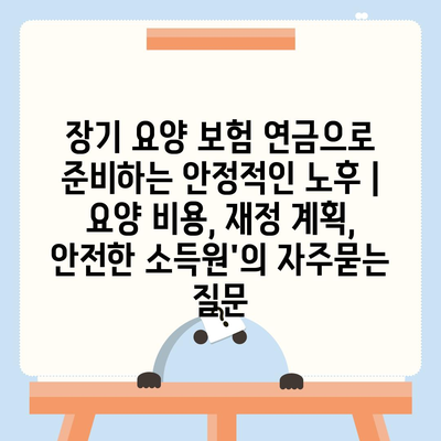 장기 요양 보험 연금으로 준비하는 안정적인 노후 | 요양 비용, 재정 계획, 안전한 소득원