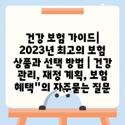 건강 보험 가이드| 2023년 최고의 보험 상품과 선택 방법 | 건강 관리, 재정 계획, 보험 혜택"