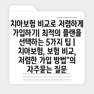 치아보험 비교로 저렴하게 가입하기| 최적의 플랜을 선택하는 5가지 팁 | 치아보험, 보험 비교, 저렴한 가입 방법"