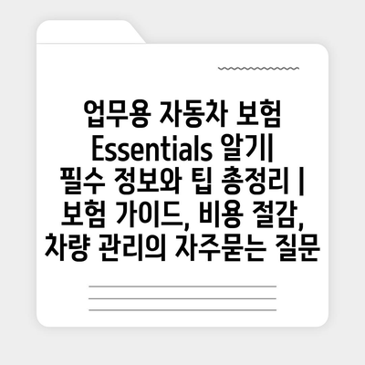 업무용 자동차 보험 Essentials 알기| 필수 정보와 팁 총정리 | 보험 가이드, 비용 절감, 차량 관리