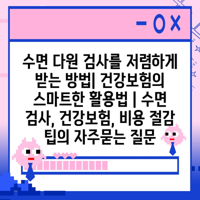 수면 다원 검사를 저렴하게 받는 방법| 건강보험의 스마트한 활용법 | 수면 검사, 건강보험, 비용 절감 팁