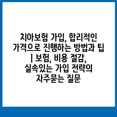 치아보험 가입, 합리적인 가격으로 진행하는 방법과 팁 | 보험, 비용 절감, 실속있는 가입 전략