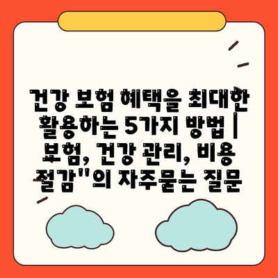 건강 보험 혜택을 최대한 활용하는 5가지 방법 | 보험, 건강 관리, 비용 절감"