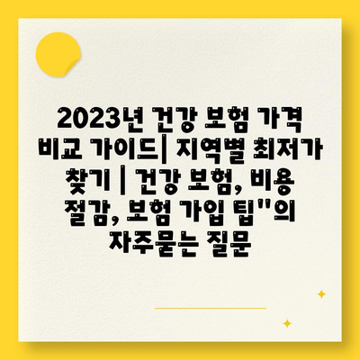 2023년 건강 보험 가격 비교 가이드| 지역별 최저가 찾기 | 건강 보험, 비용 절감, 보험 가입 팁"