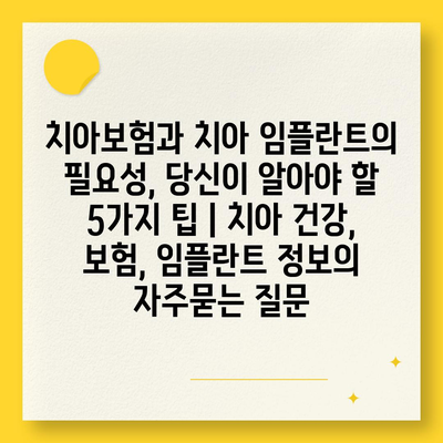 치아보험과 치아 임플란트의 필요성, 당신이 알아야 할 5가지 팁 | 치아 건강, 보험, 임플란트 정보