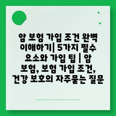 암 보험 가입 조건 완벽 이해하기| 5가지 필수 요소와 가입 팁 | 암 보험, 보험 가입 조건, 건강 보호