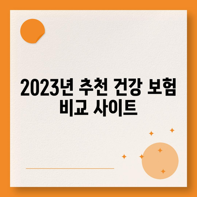 2023년 건강 보험 비교 사이트 BEST 5 | 건강 보험, 비용 절감, 가입 팁"