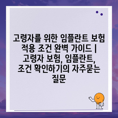 고령자를 위한 임플란트 보험 적용 조건 완벽 가이드 | 고령자 보험, 임플란트, 조건 확인하기