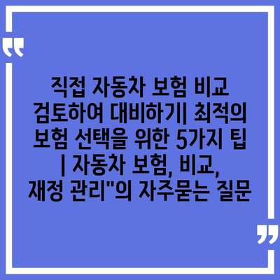 직접 자동차 보험 비교 검토하여 대비하기| 최적의 보험 선택을 위한 5가지 팁 | 자동차 보험, 비교, 재정 관리"