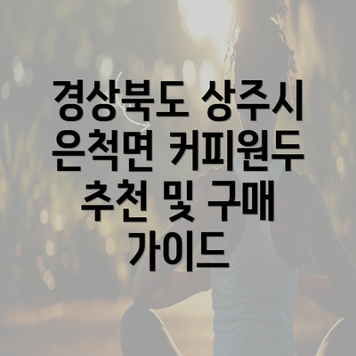 경상북도 상주시 은척면 커피원두 추천 및 구매 가이드