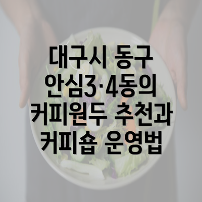 대구시 동구 안심3·4동의 커피원두 추천과 커피숍 운영법