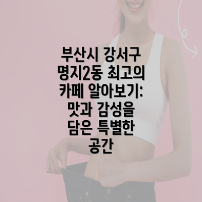 부산시 강서구 명지2동 최고의 카페 알아보기: 맛과 감성을 담은 특별한 공간