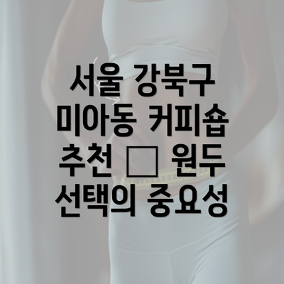 서울 강북구 미아동 커피숍 추천 – 원두 선택의 중요성