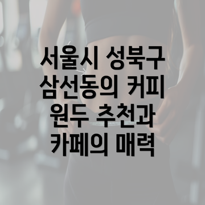 서울시 성북구 삼선동의 커피 원두 추천과 카페의 매력