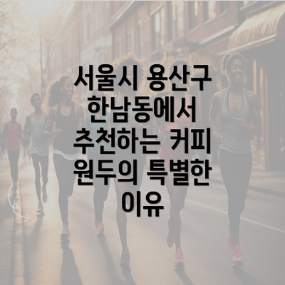 서울시 용산구 한남동에서 추천하는 커피 원두의 특별한 이유