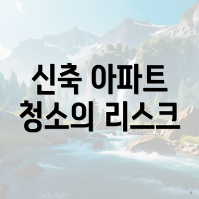 신축 아파트 청소의 리스크