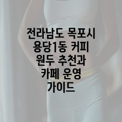 전라남도 목포시 용당1동 커피 원두 추천과 카페 운영 가이드