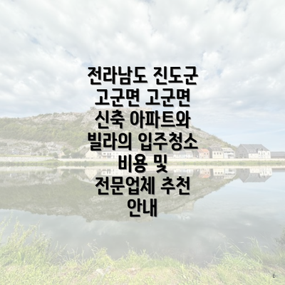 전라남도 진도군 고군면 고군면 신축 아파트와 빌라의 입주청소 비용 및 전문업체 추천 안내