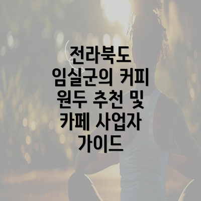 전라북도 임실군의 커피 원두 추천 및 카페 사업자 가이드