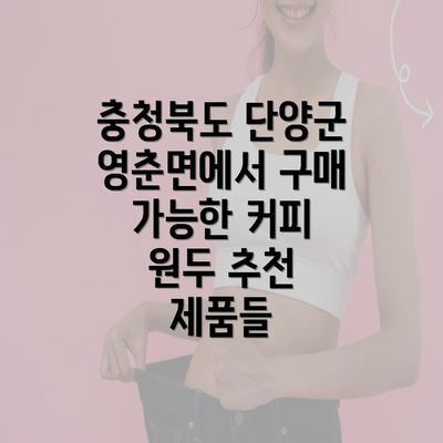 충청북도 단양군 영춘면에서 구매 가능한 커피 원두 추천 제품들