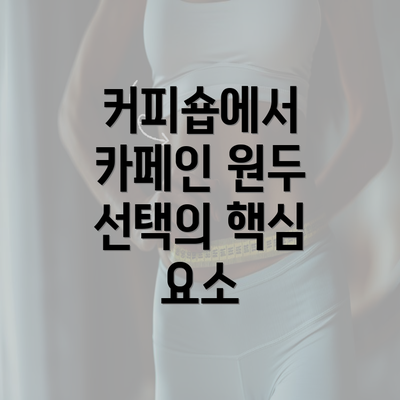 커피숍에서 카페인 원두 선택의 핵심 요소