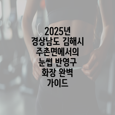 2025년 경상남도 김해시 주촌면에서 반영구화장 모든 것 알아보기