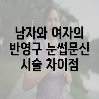 남자와 여자의 반영구 눈썹문신 시술 차이점