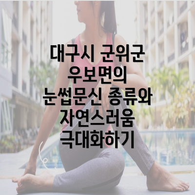 대구시 군위군 우보면의 눈썹문신 종류와 자연스러움 극대화하기