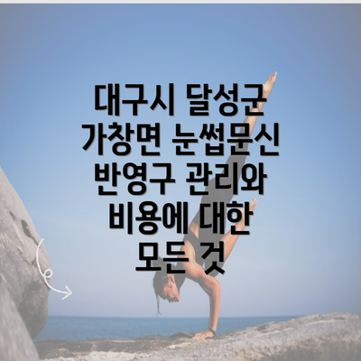 대구시 달성군 가창면 눈썹문신 반영구 관리와 비용에 대한 모든 것