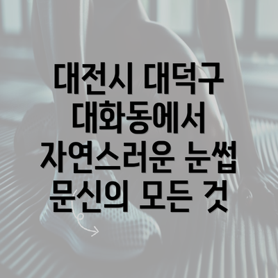 대전시 대덕구 대화동에서 자연스러운 눈썹 문신의 모든 것