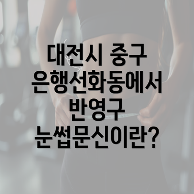 대전시 중구 은행선화동에서 반영구 눈썹문신이란?