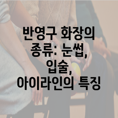 반영구 화장의 종류: 눈썹, 입술, 아이라인의 특징