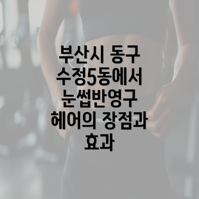 부산시 동구 수정5동에서 눈썹반영구 헤어의 장점과 효과