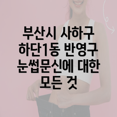 부산시 사하구 하단1동 반영구 눈썹문신에 대한 모든 것