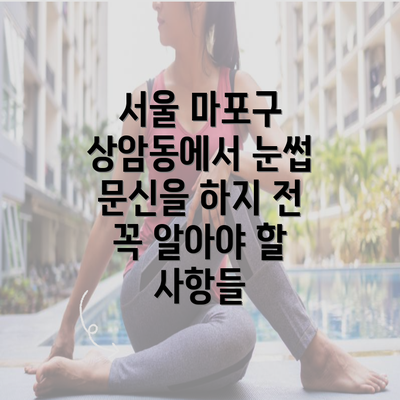 서울 마포구 상암동에서 눈썹 문신을 하지 전 꼭 알아야 할 사항들