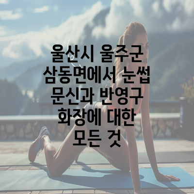 울산시 울주군 삼동면에서 눈썹 문신과 반영구 화장에 대한 모든 것