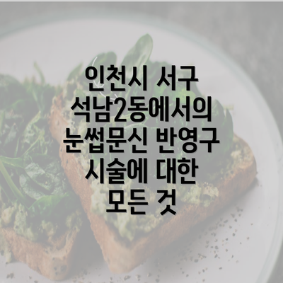 인천시 서구 석남2동에서의 눈썹문신 반영구 시술에 대한 모든 것