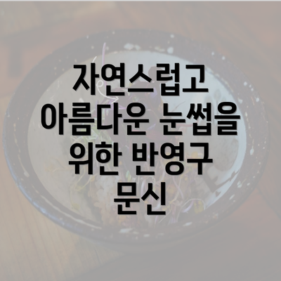 자연스럽고 아름다운 눈썹을 위한 반영구 문신