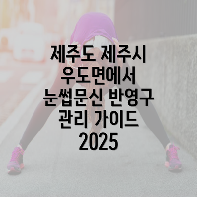 제주도 제주시 우도면에서 눈썹문신 반영구 관리 가이드 2025