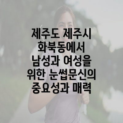 제주도 제주시 화북동에서 남성과 여성을 위한 눈썹문신의 중요성과 매력